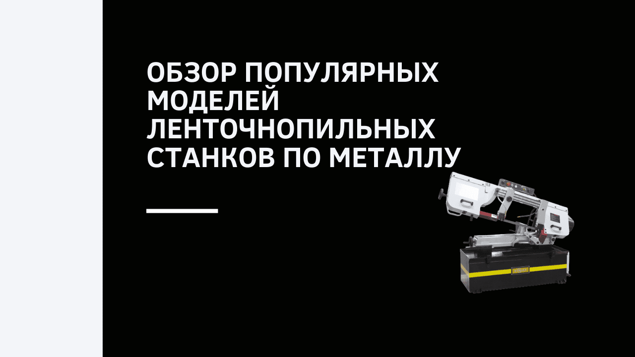 Обзор популярных моделей ленточнопильных станков по металлу