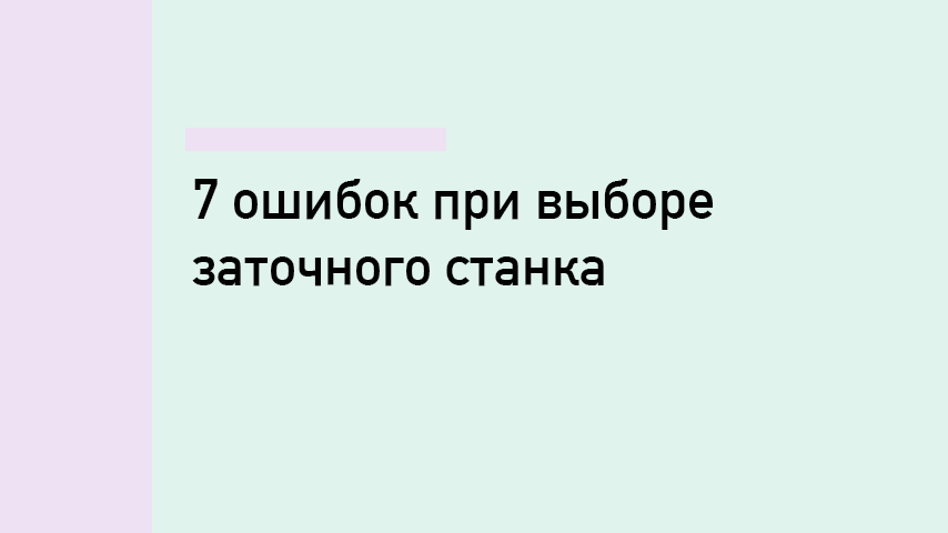 7 ошибок при выборе заточного станка