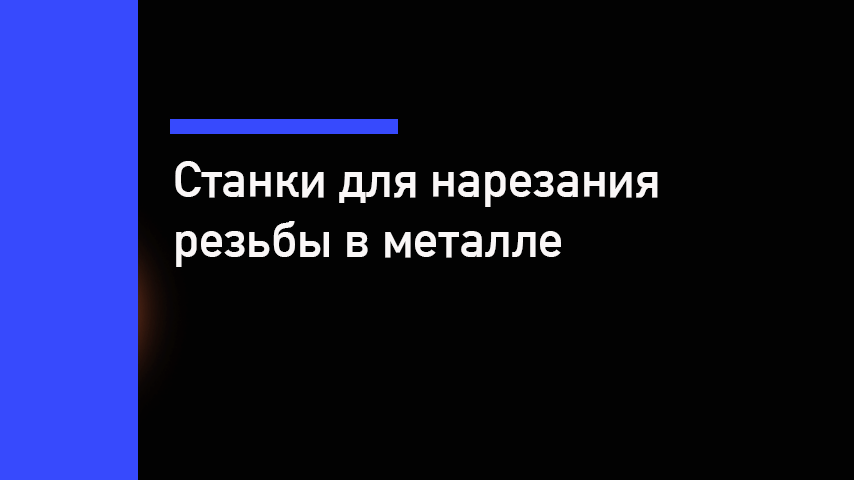 Станки для нарезания резьбы в металле: выбор оборудования